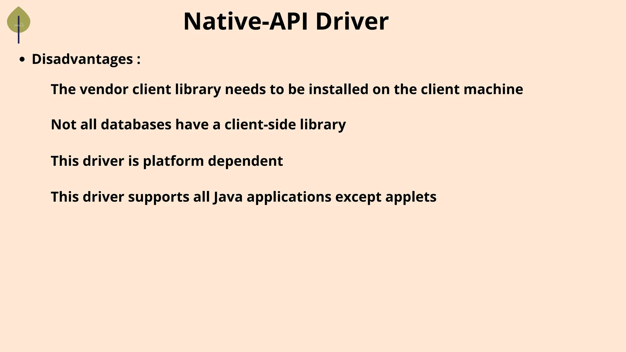 Native-API Driver
Disadvantages :
The vendor client library needs to be installed on the client machine
Not all databases have a client-side library
This driver is platform dependent
This driver supports all Java applications except applets
 