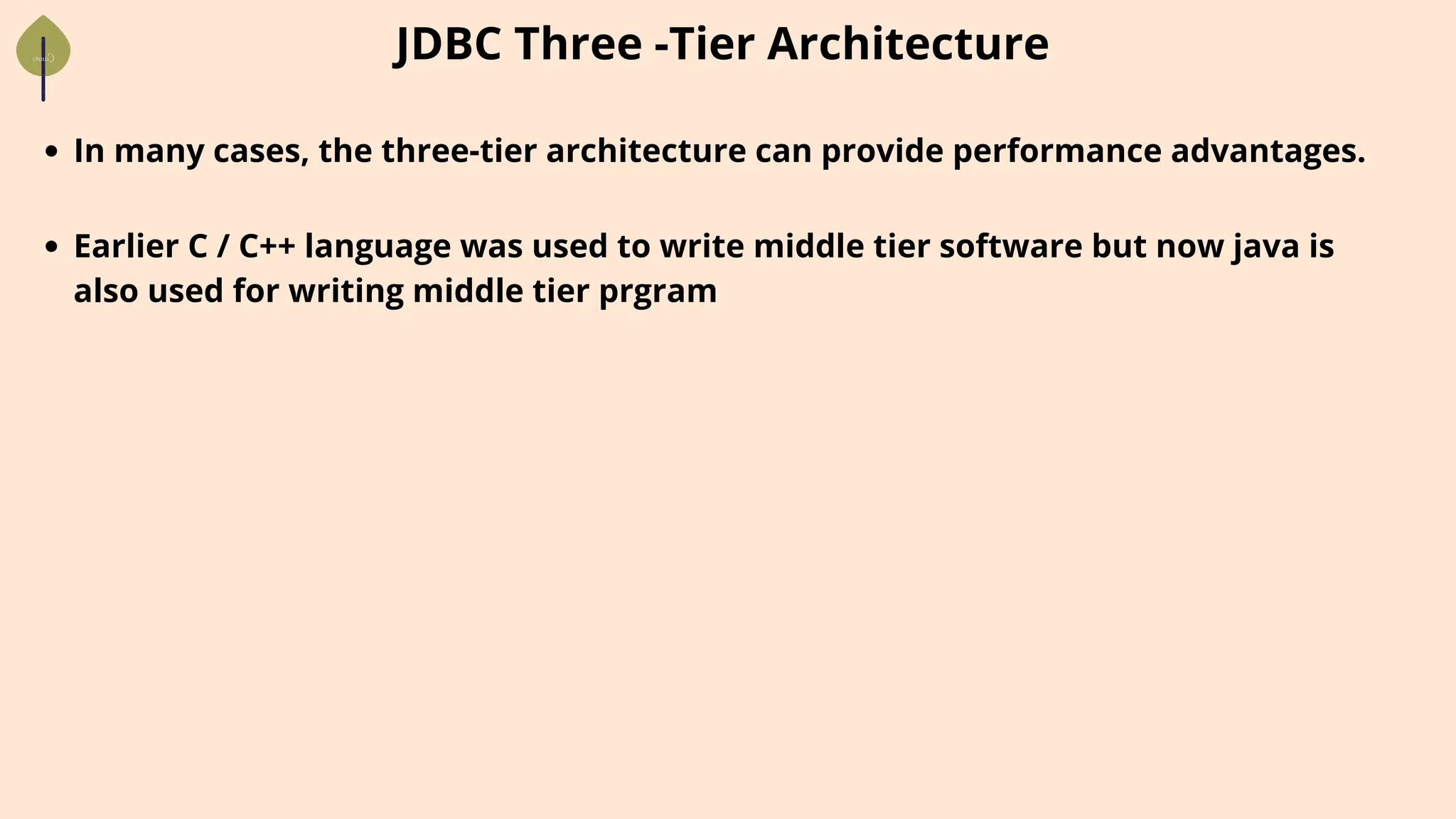 In many cases, the three-tier architecture can provide performance advantages.
JDBC Three -Tier Architecture
Earlier C / C++ language was used to write middle tier software but now java is
also used for writing middle tier prgram
 