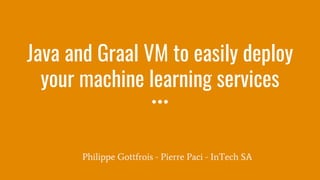 Java and Graal VM to easily deploy
your machine learning services
Philippe Gottfrois - Pierre Paci - InTech SA
 