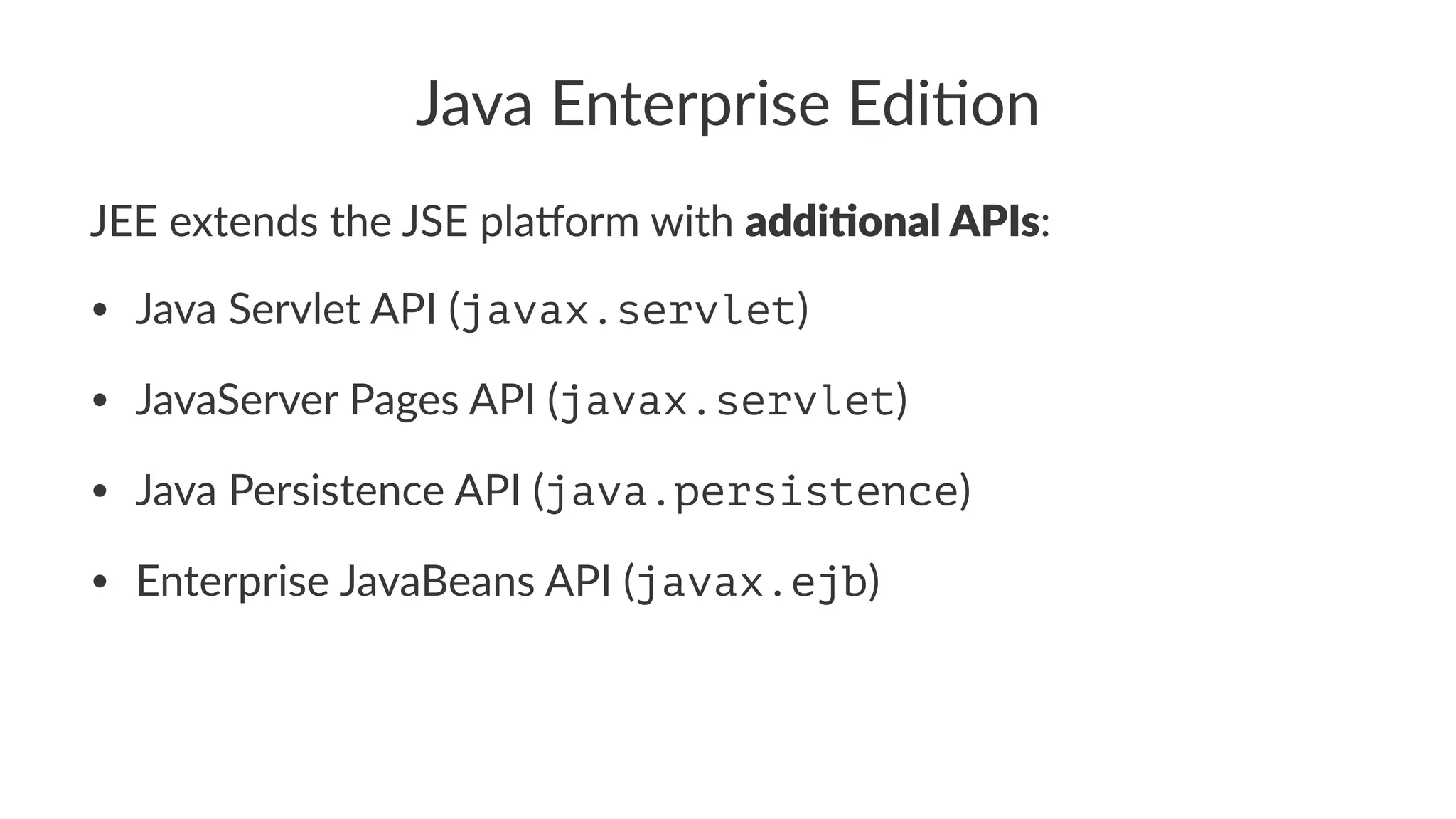 Java Enterprise Edi.on
JEE extends the JSE pla/orm with addi$onal APIs:
• Java Servlet API (javax.servlet)
• JavaServer Pages API (javax.servlet)
• Java Persistence API (java.persistence)
• Enterprise JavaBeans API (javax.ejb)
 