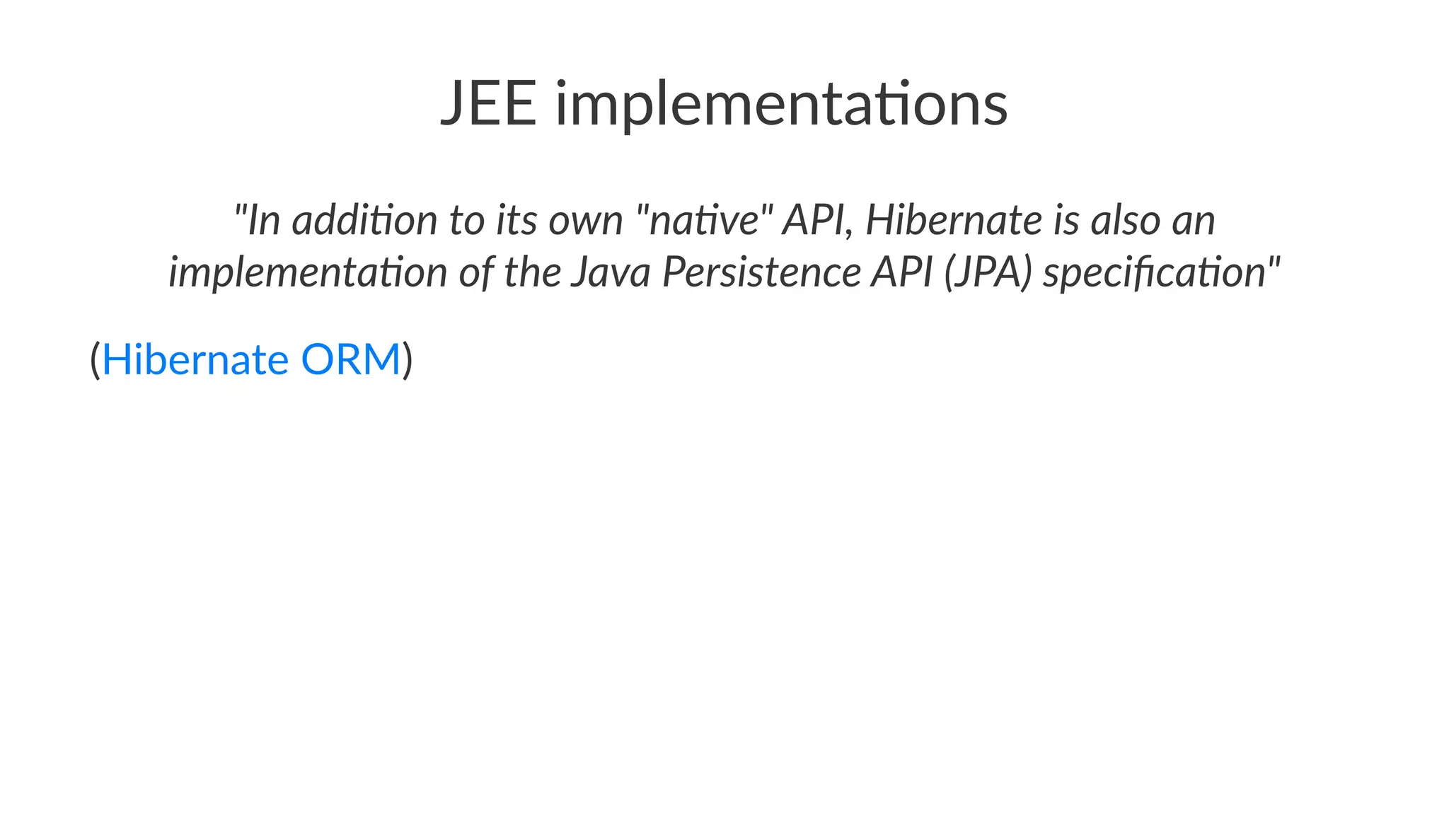 JEE implementa,ons
"In addi(on to its own "na(ve" API, Hibernate is also an
implementa(on of the Java Persistence API (JPA) speciﬁca(on"
(Hibernate ORM)
 