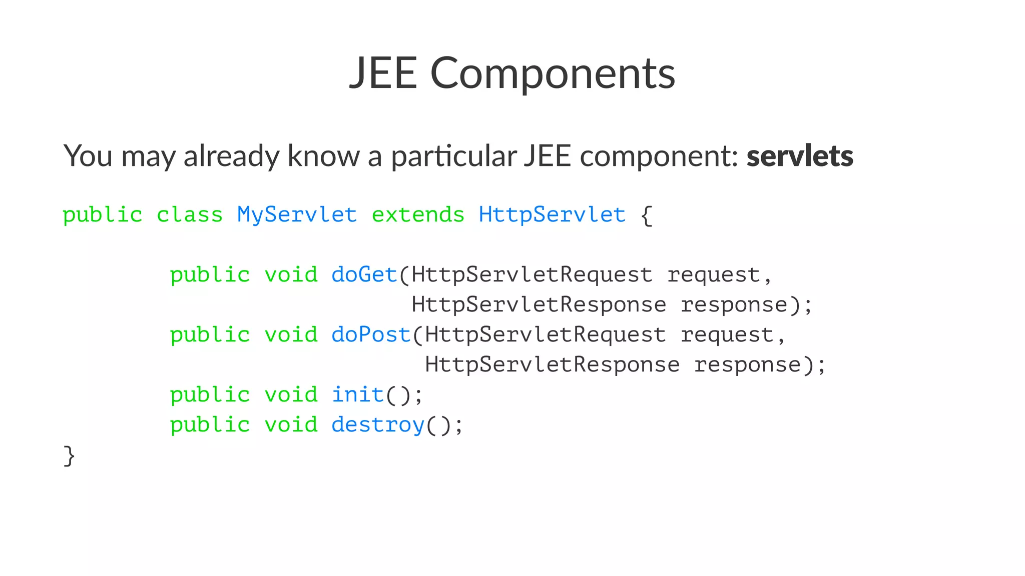 JEE Components
You may already know a par0cular JEE component: servlets
public class MyServlet extends HttpServlet {
public void doGet(HttpServletRequest request,
HttpServletResponse response);
public void doPost(HttpServletRequest request,
HttpServletResponse response);
public void init();
public void destroy();
}
 