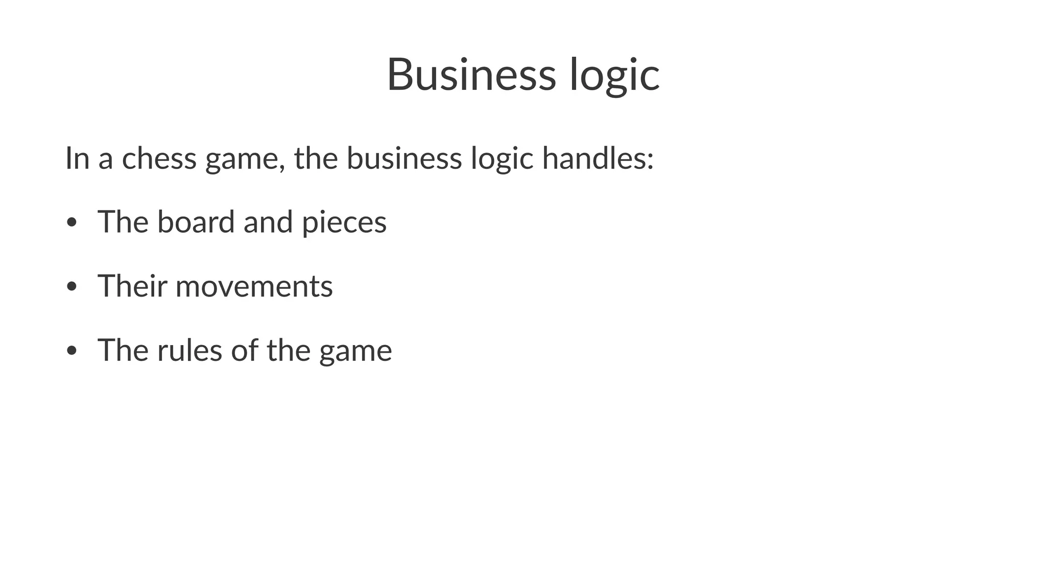 Business logic
In a chess game, the business logic handles:
• The board and pieces
• Their movements
• The rules of the game
 