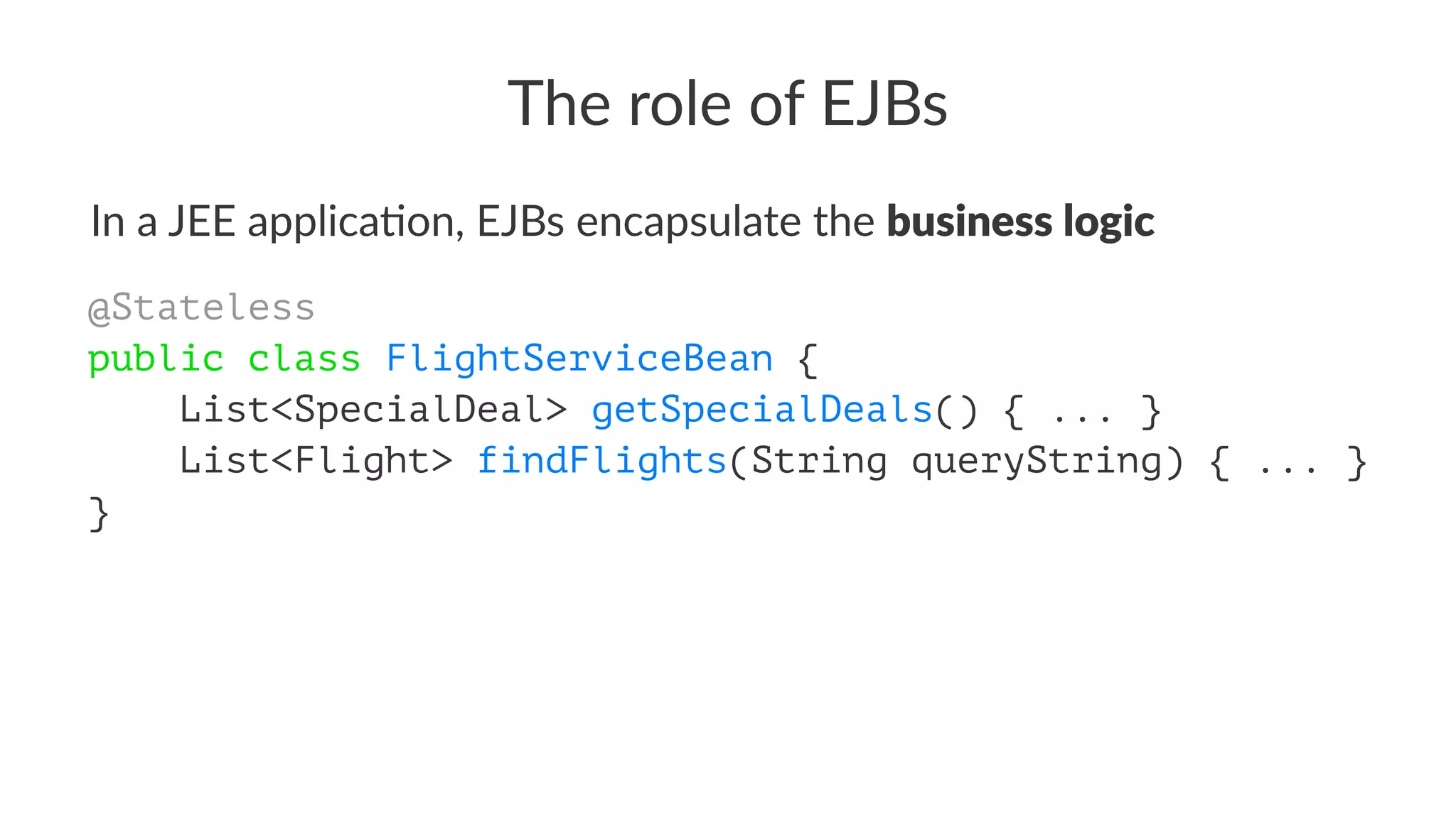 The role of EJBs
In a JEE applica+on, EJBs encapsulate the business logic
@Stateless
public class FlightServiceBean {
List<SpecialDeal> getSpecialDeals() { ... }
List<Flight> findFlights(String queryString) { ... }
}
 