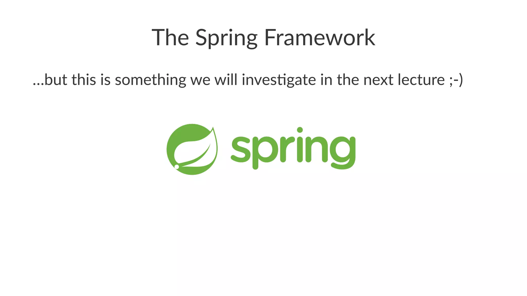 The Spring Framework
…but this is something we will inves1gate in the next lecture ;-)
 