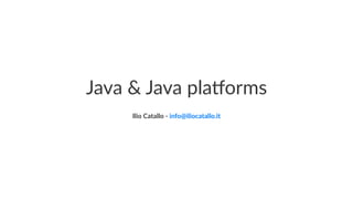 Java & Java pla(orms
Ilio Catallo - info@iliocatallo.it
 