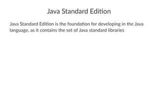 Java Standard Edi,on
Java Standard Edi,on is the founda,on for developing in the Java
language, as it contains the set of Java standard libraries
 