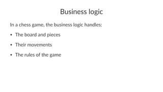 Business logic
In a chess game, the business logic handles:
• The board and pieces
• Their movements
• The rules of the game
 