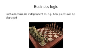 Business logic
Such concerns are independent of, e.g., how pieces will be
displayed
 