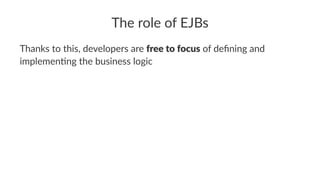 The role of EJBs
Thanks to this, developers are free to focus of deﬁning and
implemen6ng the business logic
 