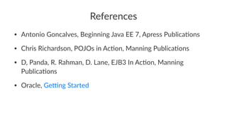 References
• Antonio Goncalves, Beginning Java EE 7, Apress Publica:ons
• Chris Richardson, POJOs in Ac:on, Manning Publica:ons
• D, Panda, R. Rahman, D. Lane, EJB3 In Ac:on, Manning
Publica:ons
• Oracle, GeGng Started
 