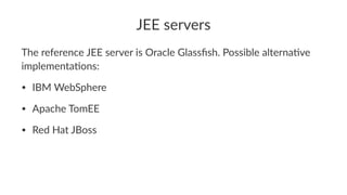 JEE servers
The reference JEE server is Oracle Glassﬁsh. Possible alterna8ve
implementa8ons:
• IBM WebSphere
• Apache TomE...