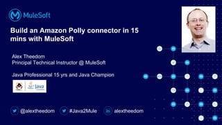 All contents © MuleSoft, LLC
Build an Amazon Polly connector in 15
mins with MuleSoft
@alextheedom alextheedom
#Java2Mule
Alex Theedom
Principal Technical Instructor @ MuleSoft
Java Professional 15 yrs and Java Champion
 