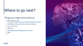 www.luxoft.com
Where to go next
?

 
 
Things you might want to look at
:

๏ PMU counters in Java 
S. Kuksenko: Speed up you Java App with Hardware Counters
๏ TMAM Method: Top-down Micro-architecture Analysi
s

๏ Intel vTune Profile
r

๏ AMD µPro
f

๏ https://github.com/andikleen/pmu-tools, TopLe
v

๏ eBP
F

๏ …
 