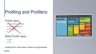 www.luxoft.com
Profiling and Profilers
:

 
 
Profiler types
:

๏ Instrumenting automate
d

๏ Instrumenting manua
l

๏ Samplin
g

๏ …
Survey by RebelLabs, RedHat Summit 2015, Lessons learned from the JBoss performance team
JavaDay UA 2017: Nitsan Wakart. Profilers Are Lying Hobbitses
 
Better Profiler types
:

๏ goo
d

๏ bad
 