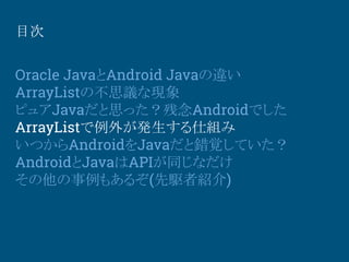 目次
Oracle JavaとAndroid Javaの違い
ArrayListの不思議な現象
ピュアJavaだと思った？残念Androidでした
ArrayListで例外が発生する仕組み
いつからAndroidをJavaだと錯覚していた？
A...