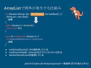 ArrayListで例外が発生する仕組み
● ListはmodCountというint値を持っている
● modCountはadd() remove()などでインクリメントされる
● IteratorはmodCountを監視している
Java 9...