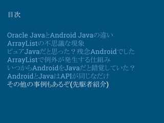 目次
Oracle JavaとAndroid Javaの違い
ArrayListの不思議な現象
ピュアJavaだと思った？残念Androidでした
ArrayListで例外が発生する仕組み
いつからAndroidをJavaだと錯覚していた？
A...
