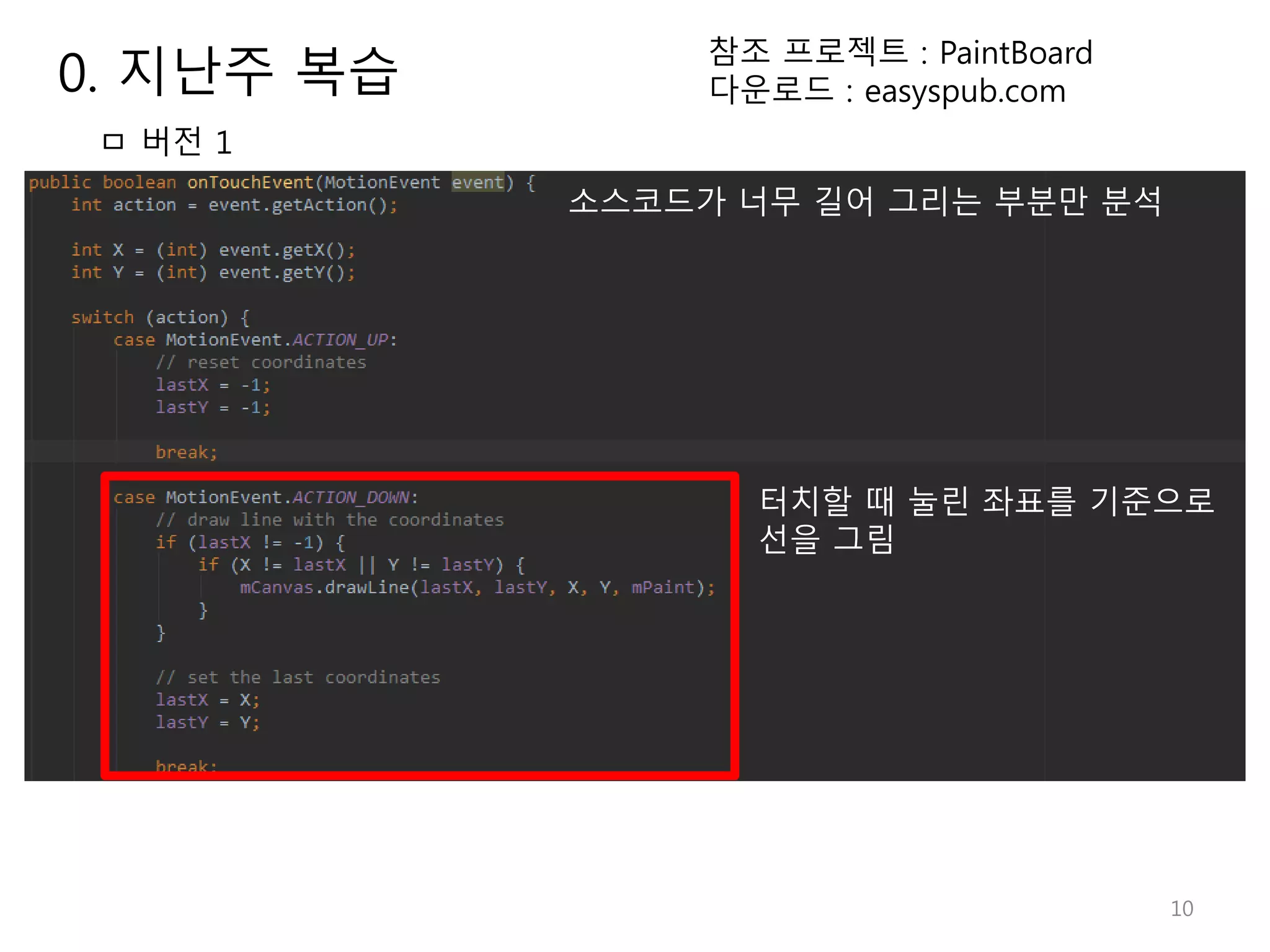 10 ㅁ 버전 1 소스코드가 너무 길어 그리는 부분만 분석 터치할 때 눌린 좌표를 기준으로 선을 그림 참조 프로젝트 : PaintBoard 다운로드 : easyspub.com0. 지난주 복습 
