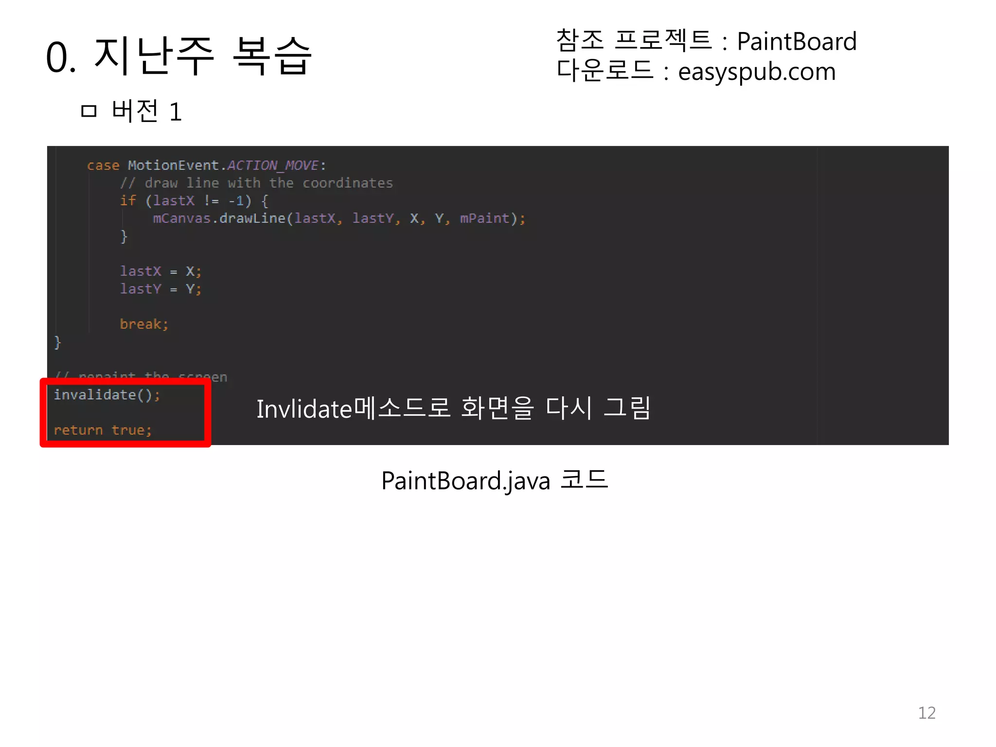 12 Invlidate메소드로 화면을 다시 그림 ㅁ 버전 1 참조 프로젝트 : PaintBoard 다운로드 : easyspub.com PaintBoard.java 코드 0. 지난주 복습 