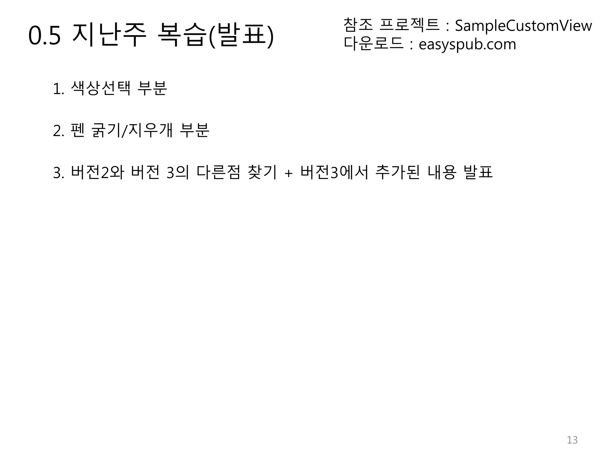 13 참조 프로젝트 : SampleCustomView 다운로드 : easyspub.com 1. 색상선택 부분 2. 펜 굵기/지우개 부분 3. 버전2와 버전 3의 다른점 찾기 + 버전3에서 추가된 내용 발표 0.5 지난주 복습(발표) 