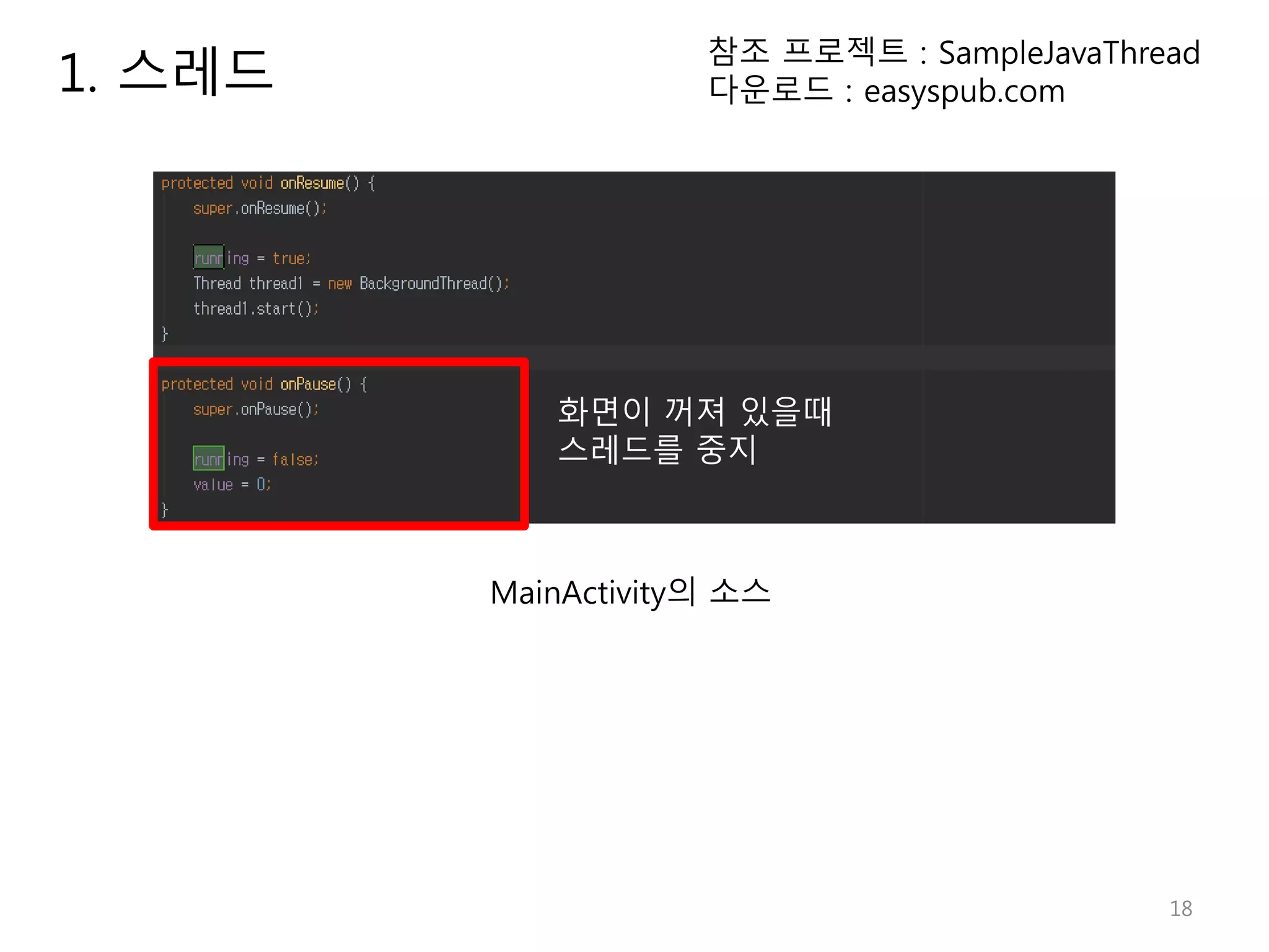 18 1. 스레드 참조 프로젝트 : SampleJavaThread 다운로드 : easyspub.com MainActivity의 소스 화면이 꺼져 있을때 스레드를 중지 