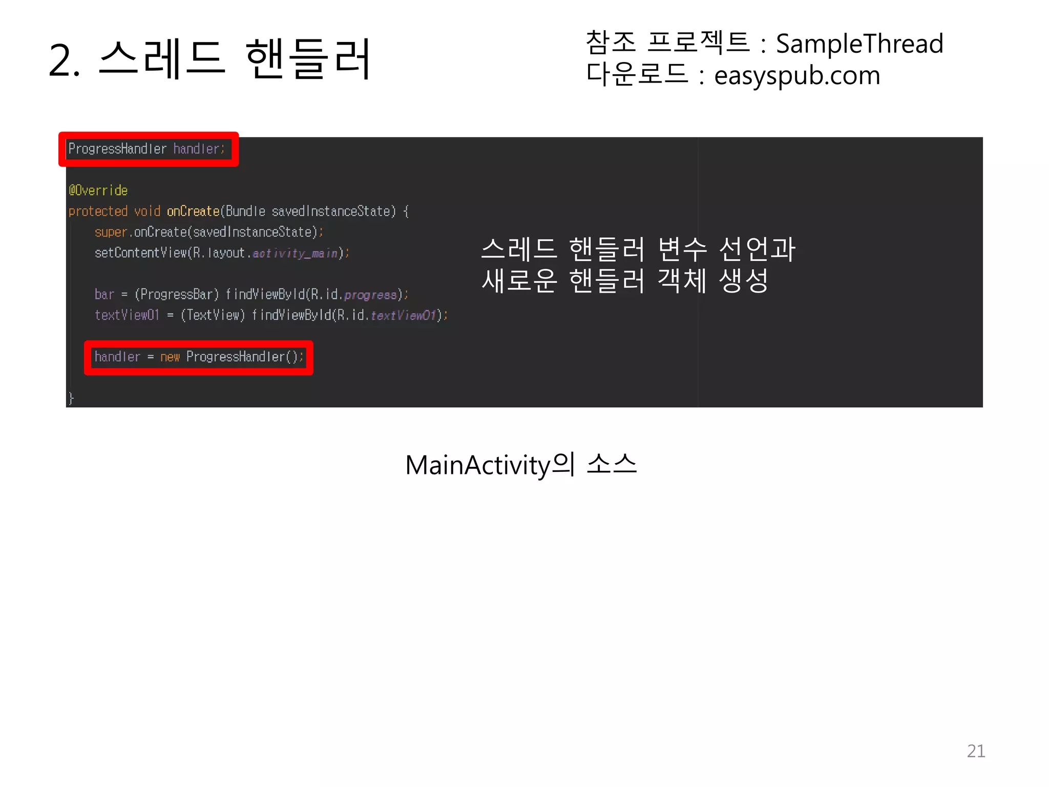 21 2. 스레드 핸들러 참조 프로젝트 : SampleThread 다운로드 : easyspub.com MainActivity의 소스 스레드 핸들러 변수 선언과 새로운 핸들러 객체 생성 