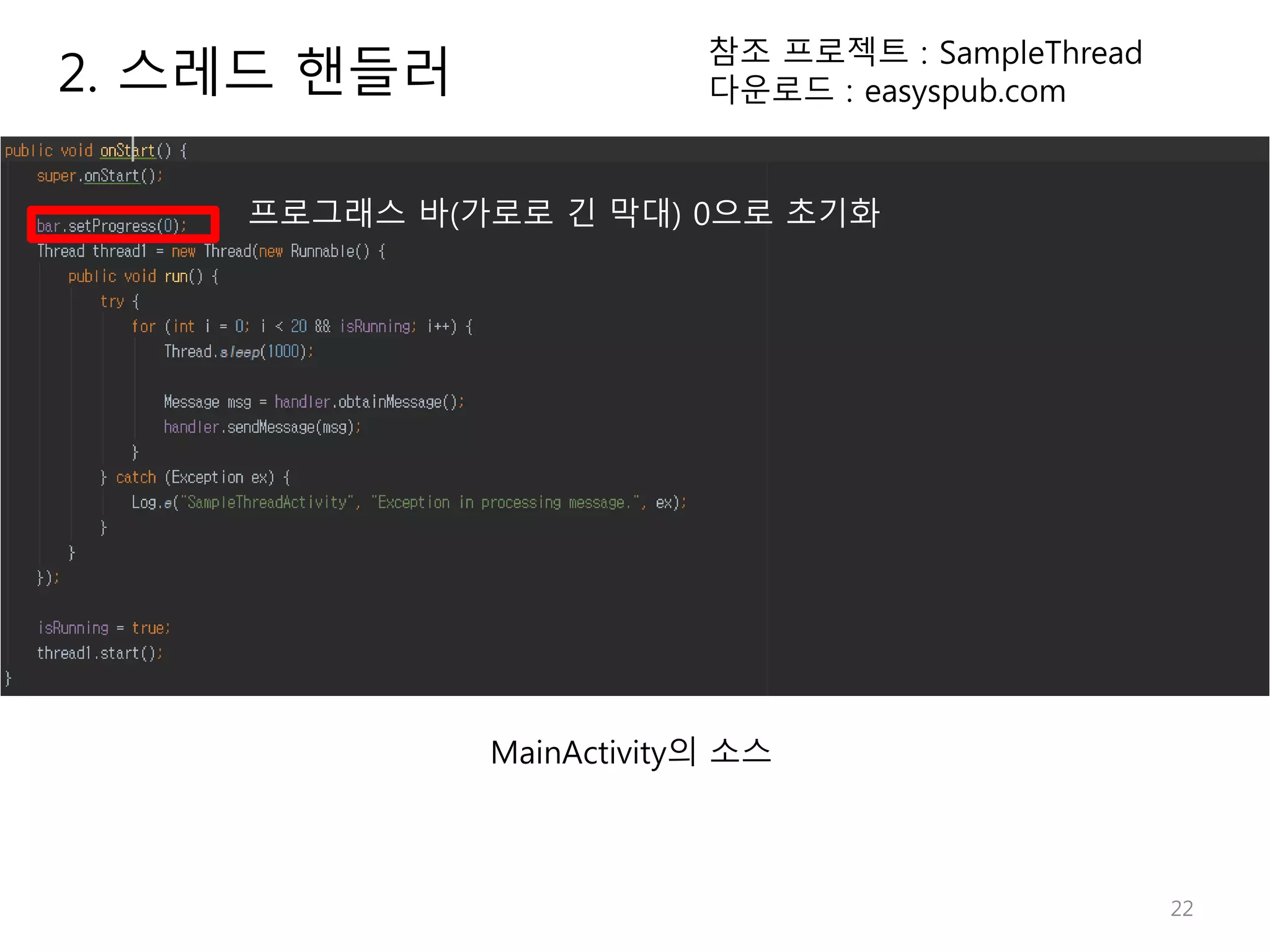 22 2. 스레드 핸들러 참조 프로젝트 : SampleThread 다운로드 : easyspub.com MainActivity의 소스 프로그래스 바(가로로 긴 막대) 0으로 초기화 