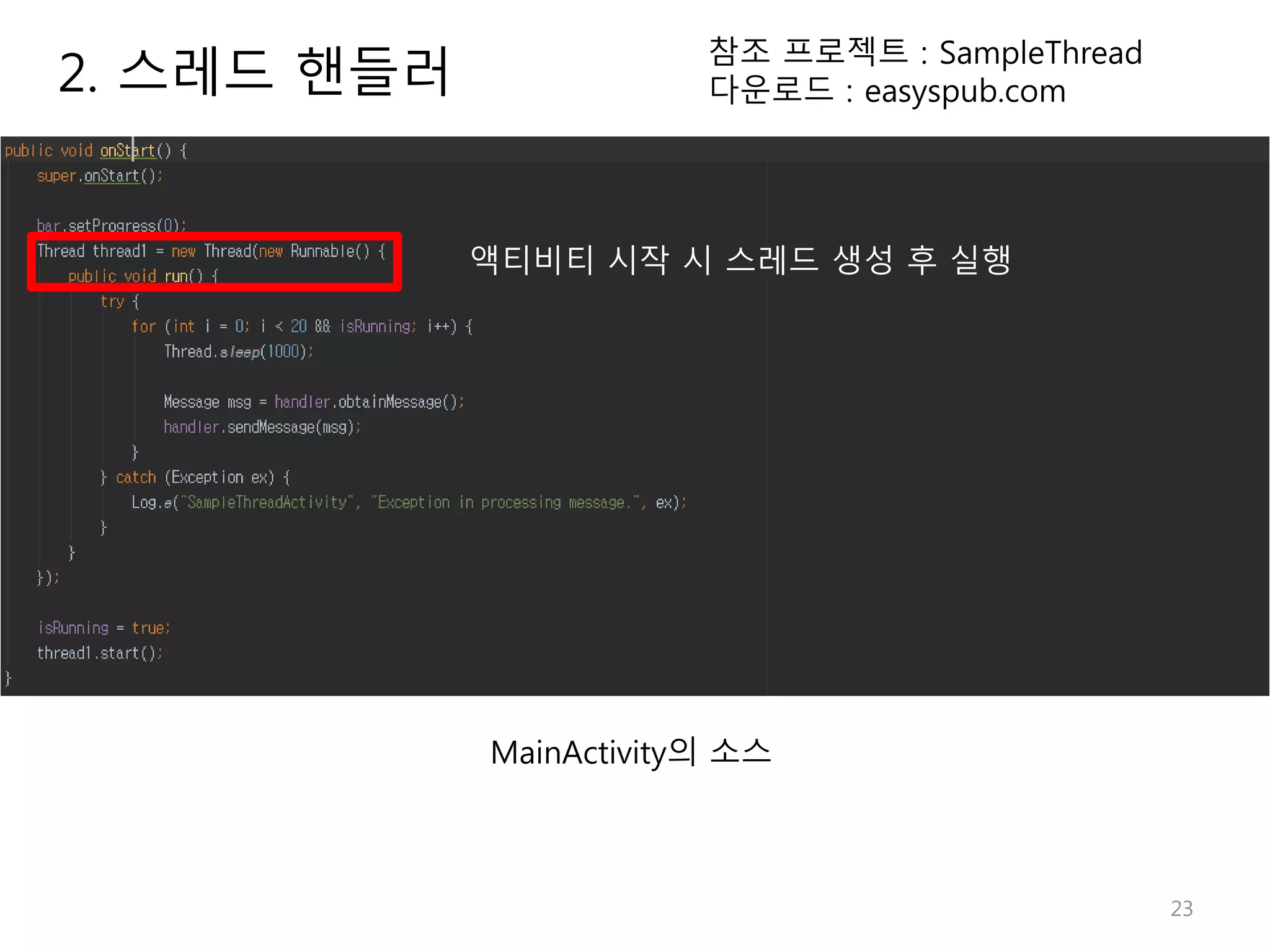 23 2. 스레드 핸들러 참조 프로젝트 : SampleThread 다운로드 : easyspub.com MainActivity의 소스 액티비티 시작 시 스레드 생성 후 실행 