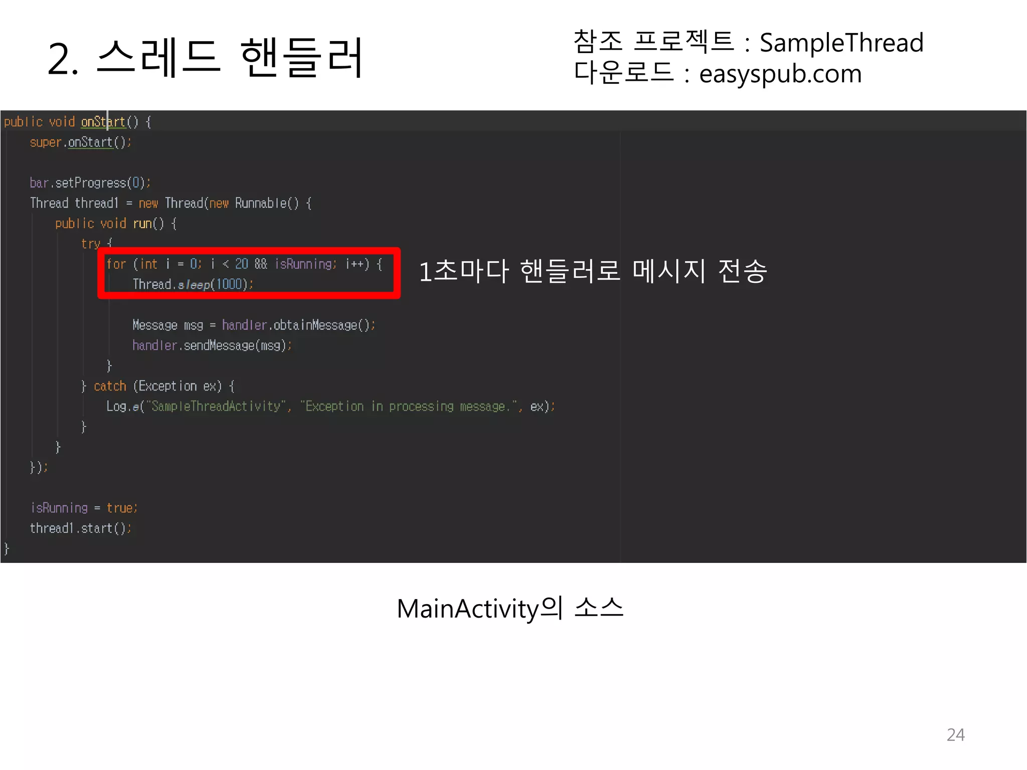 24 2. 스레드 핸들러 참조 프로젝트 : SampleThread 다운로드 : easyspub.com MainActivity의 소스 1초마다 핸들러로 메시지 전송 