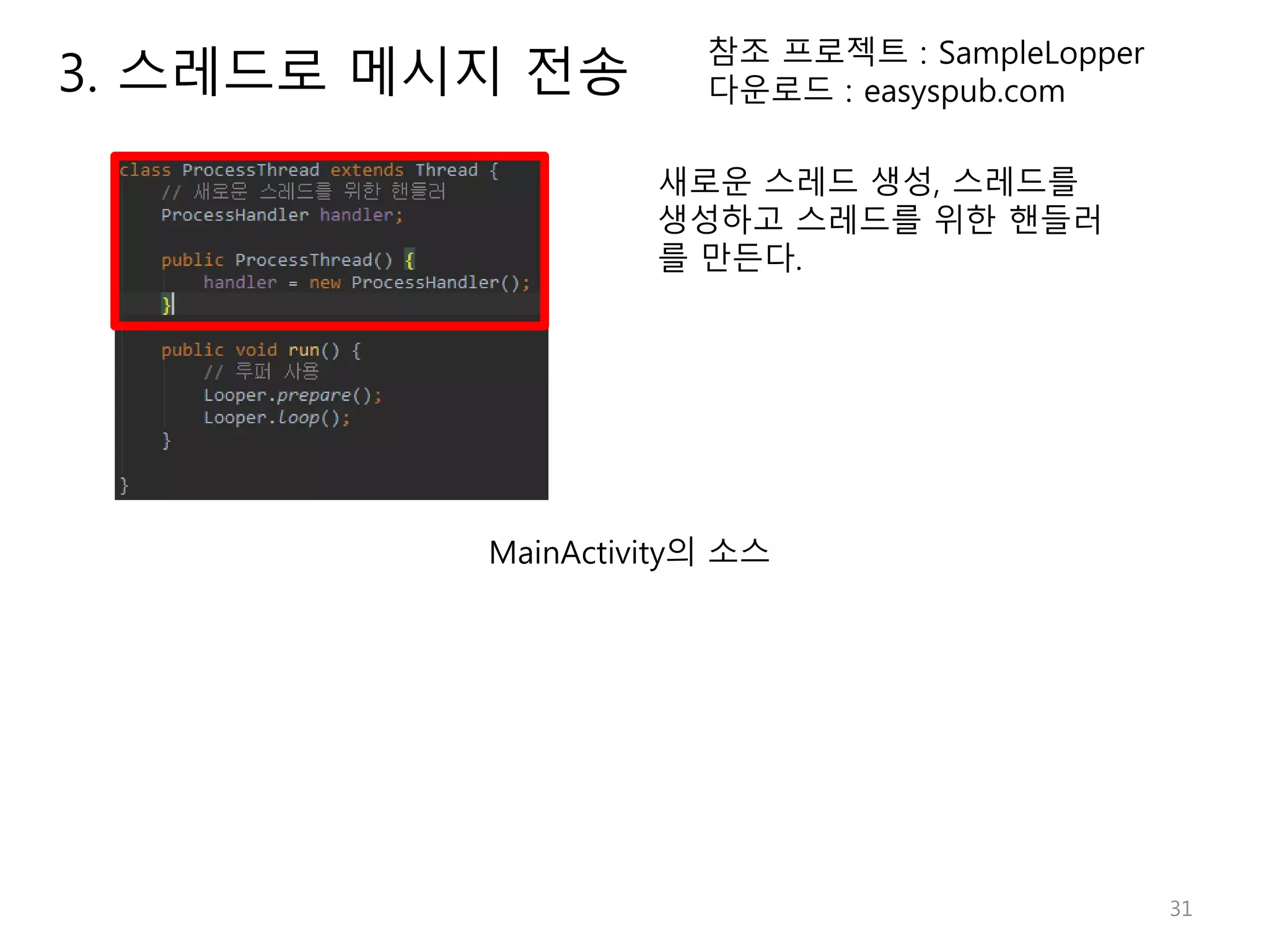 31 참조 프로젝트 : SampleLopper 다운로드 : easyspub.com 새로운 스레드 생성, 스레드를 생성하고 스레드를 위한 핸들러 를 만든다. MainActivity의 소스 3. 스레드로 메시지 전송 