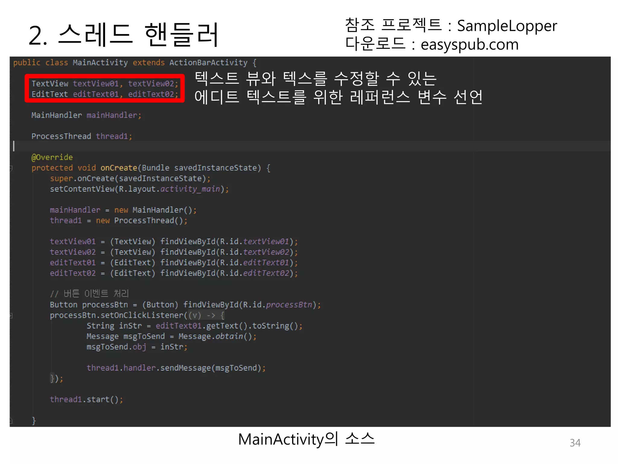 34 2. 스레드 핸들러 참조 프로젝트 : SampleLopper 다운로드 : easyspub.com MainActivity의 소스 텍스트 뷰와 텍스를 수정할 수 있는 에디트 텍스트를 위한 레퍼런스 변수 선언 