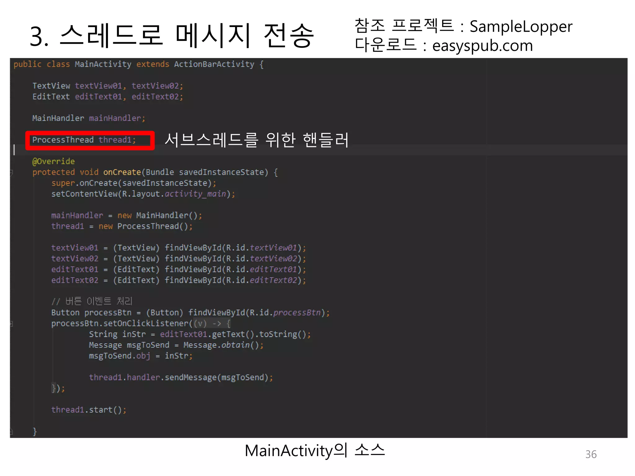 36 참조 프로젝트 : SampleLopper 다운로드 : easyspub.com MainActivity의 소스 서브스레드를 위한 핸들러 3. 스레드로 메시지 전송 