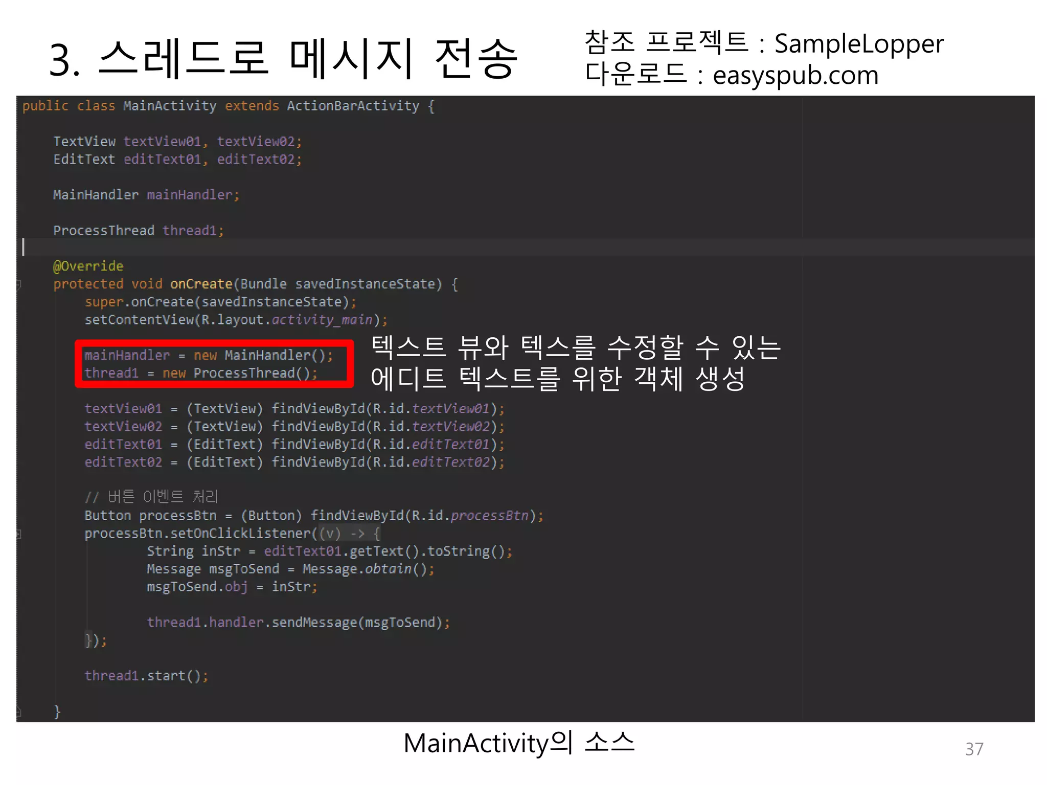 37 참조 프로젝트 : SampleLopper 다운로드 : easyspub.com MainActivity의 소스 텍스트 뷰와 텍스를 수정할 수 있는 에디트 텍스트를 위한 객체 생성 3. 스레드로 메시지 전송 