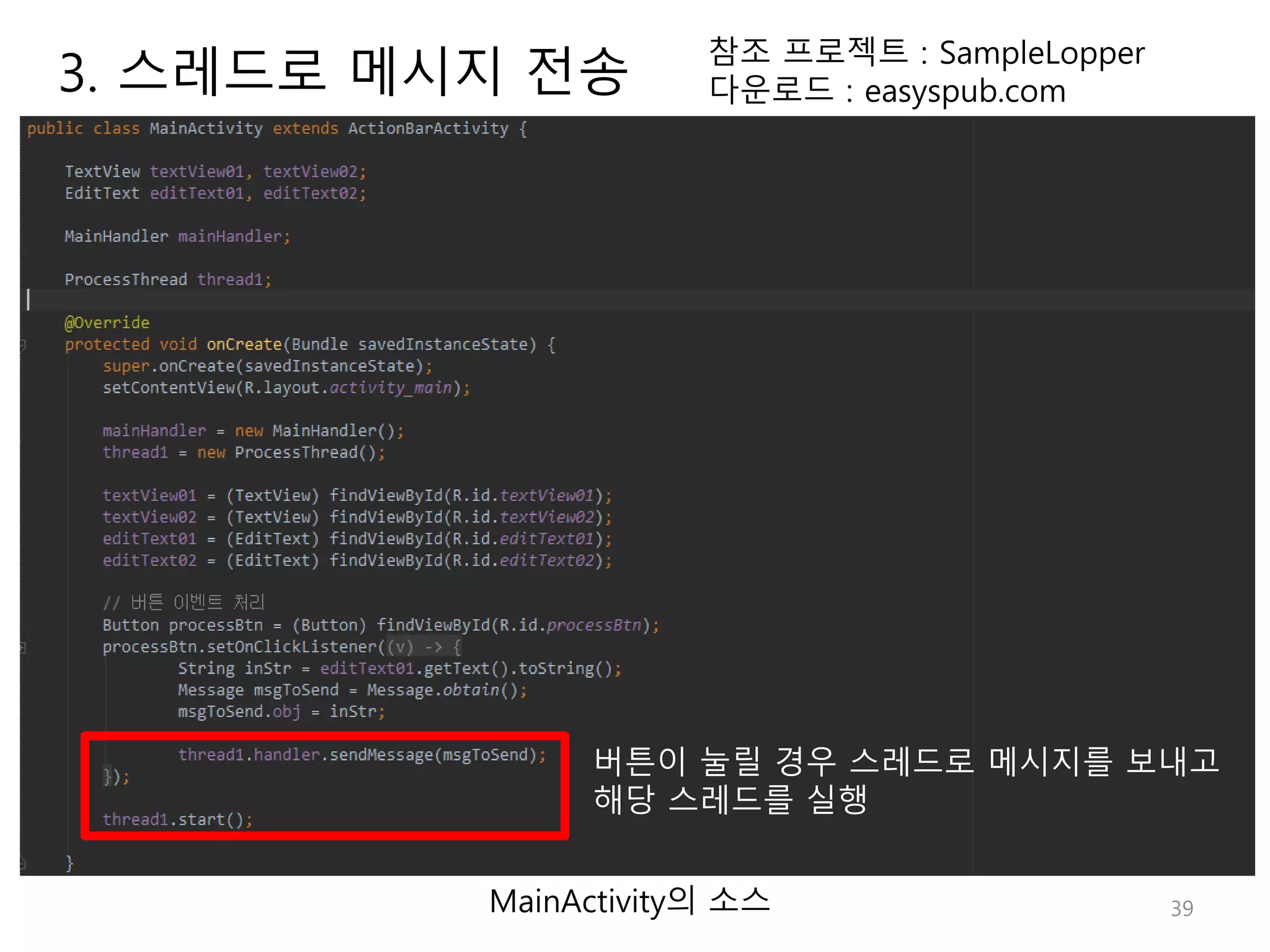 39 참조 프로젝트 : SampleLopper 다운로드 : easyspub.com MainActivity의 소스 버튼이 눌릴 경우 스레드로 메시지를 보내고 해당 스레드를 실행 3. 스레드로 메시지 전송 
