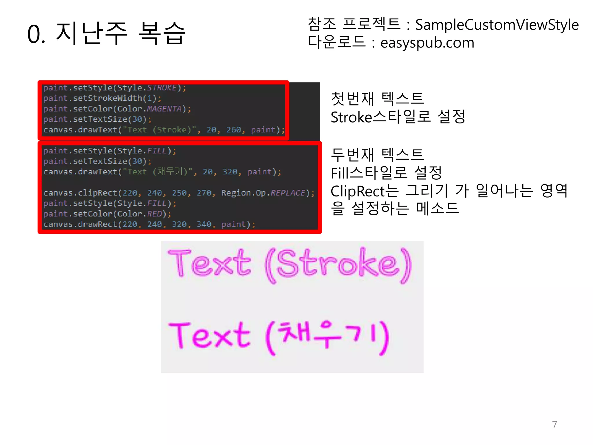 7 참조 프로젝트 : SampleCustomViewStyle 다운로드 : easyspub.com 첫번재 텍스트 Stroke스타일로 설정 두번재 텍스트 Fill스타일로 설정 ClipRect는 그리기 가 일어나는 영역 을 설정하는 메소드 0. 지난주 복습 