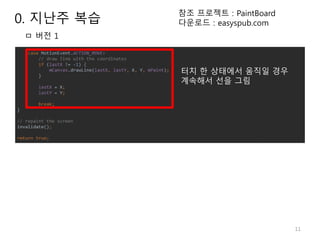 11
터치 한 상태에서 움직일 경우
계속해서 선을 그림
ㅁ 버전 1
참조 프로젝트 : PaintBoard
다운로드 : easyspub.com0. 지난주 복습
 