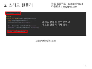21
2. 스레드 핸들러
참조 프로젝트 : SampleThread
다운로드 : easyspub.com
MainActivity의 소스
스레드 핸들러 변수 선언과
새로운 핸들러 객체 생성
 