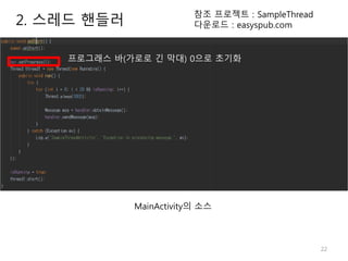 22
2. 스레드 핸들러
참조 프로젝트 : SampleThread
다운로드 : easyspub.com
MainActivity의 소스
프로그래스 바(가로로 긴 막대) 0으로 초기화
 