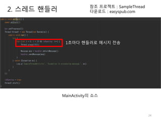 24
2. 스레드 핸들러
참조 프로젝트 : SampleThread
다운로드 : easyspub.com
MainActivity의 소스
1초마다 핸들러로 메시지 전송
 