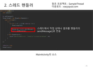 25
2. 스레드 핸들러
참조 프로젝트 : SampleThread
다운로드 : easyspub.com
MainActivity의 소스
스레드에서 작업 상태나 결과를 핸들러의
sendMessage()로 전송
 