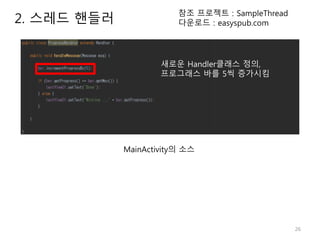 26
2. 스레드 핸들러
참조 프로젝트 : SampleThread
다운로드 : easyspub.com
MainActivity의 소스
새로운 Handler클래스 정의,
프로그래스 바를 5씩 증가시킴
 