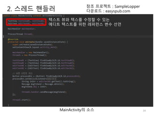 34
2. 스레드 핸들러
참조 프로젝트 : SampleLopper
다운로드 : easyspub.com
MainActivity의 소스
텍스트 뷰와 텍스를 수정할 수 있는
에디트 텍스트를 위한 레퍼런스 변수 선언
 