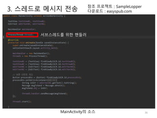 36
참조 프로젝트 : SampleLopper
다운로드 : easyspub.com
MainActivity의 소스
서브스레드를 위한 핸들러
3. 스레드로 메시지 전송
 