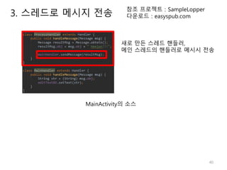 40
참조 프로젝트 : SampleLopper
다운로드 : easyspub.com
MainActivity의 소스
새로 만든 스레드 핸들러,
메인 스레드의 핸들러로 메시시 전송
3. 스레드로 메시지 전송
 
