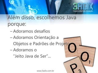 Além disso, escolhemos Java
porque:
 – Adoramos desafios
 – Adoramos Orientação a
   Objetos e Padrões de Projeto
 – Adoramos o
   “Jeito Java de Ser”...


              www.3adix.com.br
 