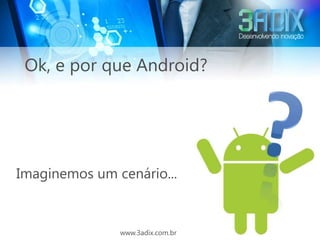 Ok, e por que Android?




Imaginemos um cenário...


               www.3adix.com.br
 