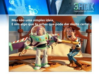 Mas não uma simples ideia,
E sim algo que tu aches que pode dar muito certo!




Imagine que você
e um amigo
tiveram um ideia...
 