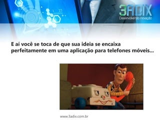 E aí você se toca de que sua ideia se encaixa
perfeitamente em uma aplicação para telefones móveis...




                  www.3adix.com.br
 