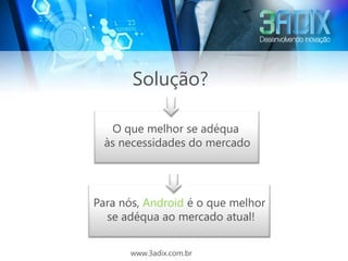Solução?

   O que melhor se adéqua
  às necessidades do mercado




Para nós, Android é o que melhor
  se adéqua ao mercado atual!


      www.3adix.com.br
 